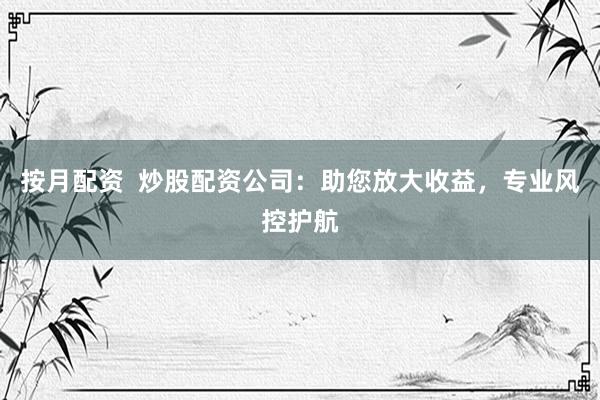 按月配资  炒股配资公司：助您放大收益，专业风控护航