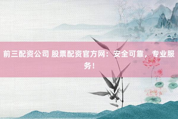 前三配资公司 股票配资官方网：安全可靠，专业服务！