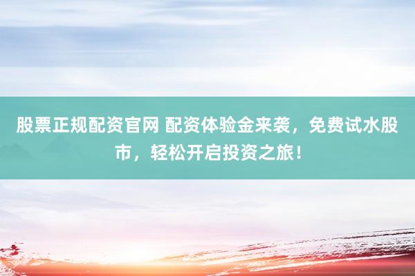 股票正规配资官网 配资体验金来袭，免费试水股市，轻松开启投资之旅！