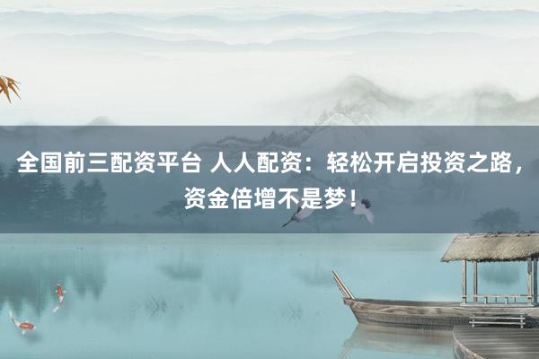 全国前三配资平台 人人配资：轻松开启投资之路，资金倍增不是梦！