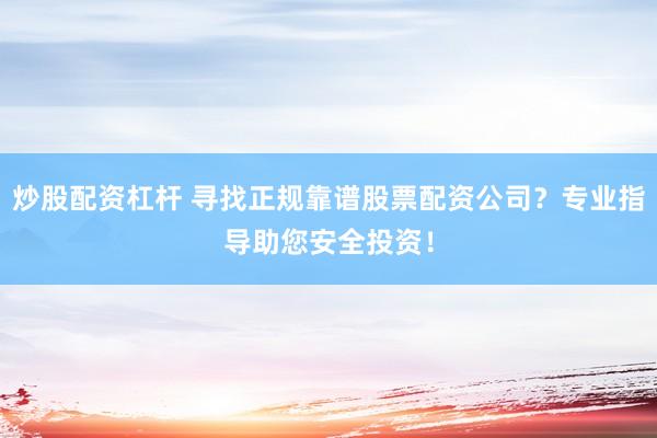 炒股配资杠杆 寻找正规靠谱股票配资公司？专业指导助您安全投资！