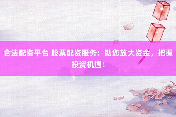 合法配资平台 股票配资服务：助您放大资金，把握投资机遇！