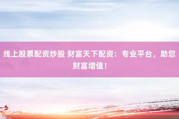 线上股票配资炒股 财富天下配资：专业平台，助您财富增值！