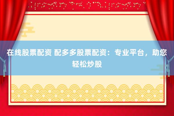 在线股票配资 配多多股票配资：专业平台，助您轻松炒股