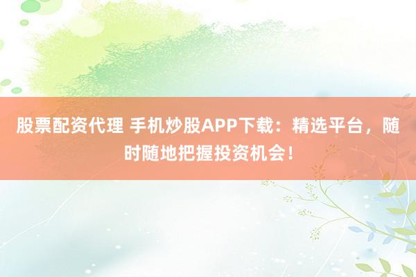 股票配资代理 手机炒股APP下载：精选平台，随时随地把握投资机会！