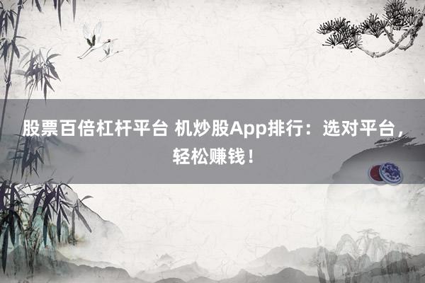 股票百倍杠杆平台 机炒股App排行：选对平台，轻松赚钱！