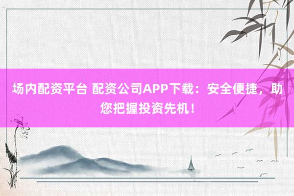 场内配资平台 配资公司APP下载：安全便捷，助您把握投资先机！