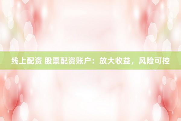 线上配资 股票配资账户：放大收益，风险可控