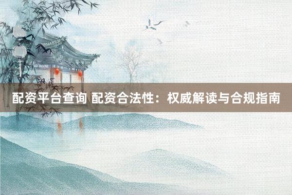 配资平台查询 配资合法性：权威解读与合规指南