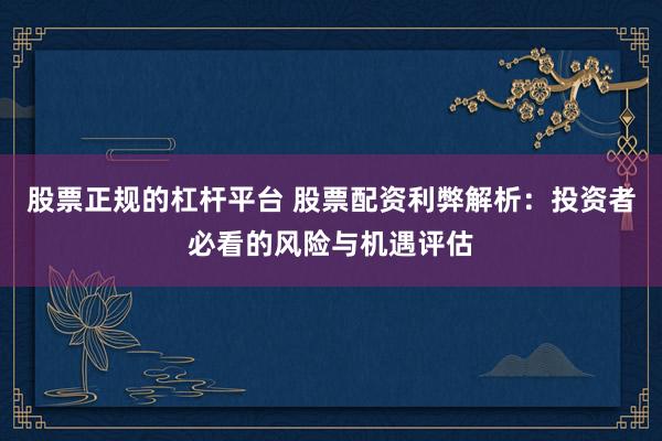 股票正规的杠杆平台 股票配资利弊解析：投资者必看的风险与机遇评估