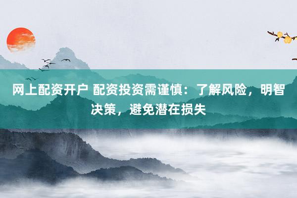 网上配资开户 配资投资需谨慎：了解风险，明智决策，避免潜在损失