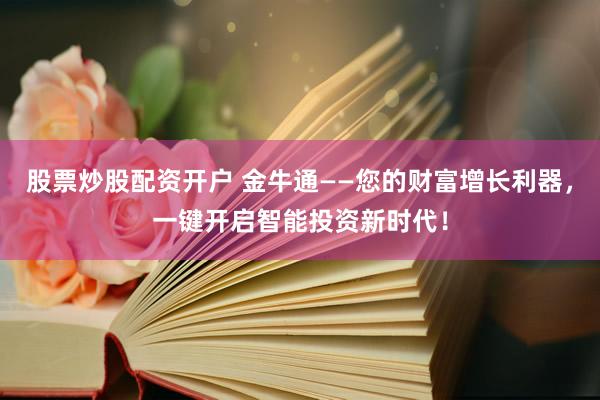 股票炒股配资开户 金牛通——您的财富增长利器，一键开启智能投资新时代！