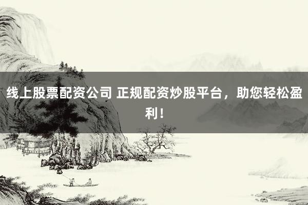 线上股票配资公司 正规配资炒股平台，助您轻松盈利！