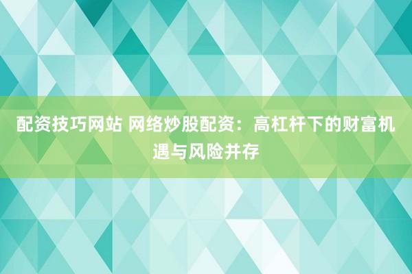 配资技巧网站 网络炒股配资：高杠杆下的财富机遇与风险并存