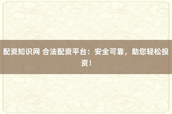 配资知识网 合法配资平台：安全可靠，助您轻松投资！
