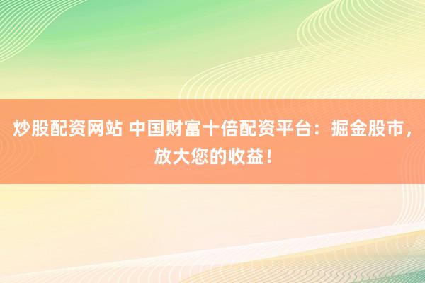 炒股配资网站 中国财富十倍配资平台：掘金股市，放大您的收益！