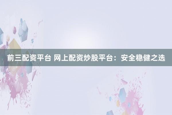 前三配资平台 网上配资炒股平台：安全稳健之选