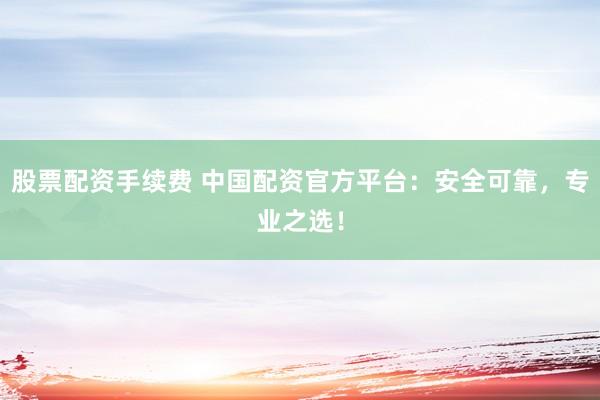 股票配资手续费 中国配资官方平台：安全可靠，专业之选！