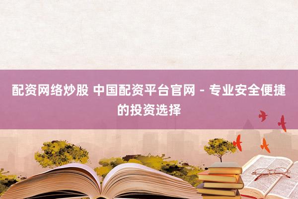 配资网络炒股 中国配资平台官网 - 专业安全便捷的投资选择