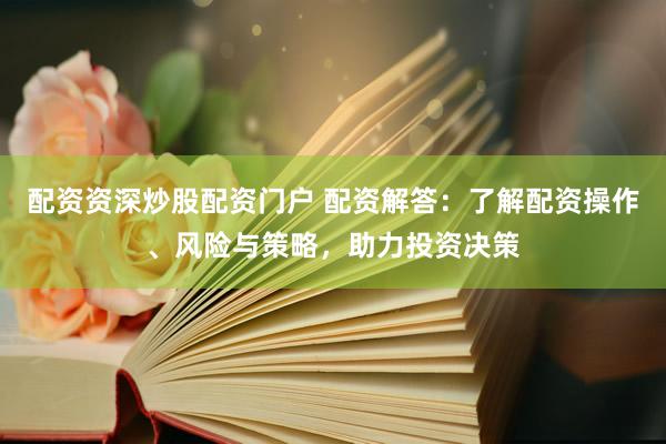 配资资深炒股配资门户 配资解答：了解配资操作、风险与策略，助力投资决策
