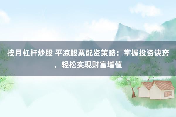 按月杠杆炒股 平凉股票配资策略：掌握投资诀窍，轻松实现财富增值
