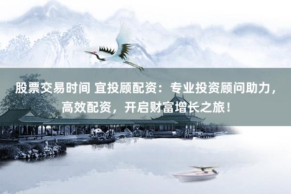 股票交易时间 宜投顾配资：专业投资顾问助力，高效配资，开启财富增长之旅！