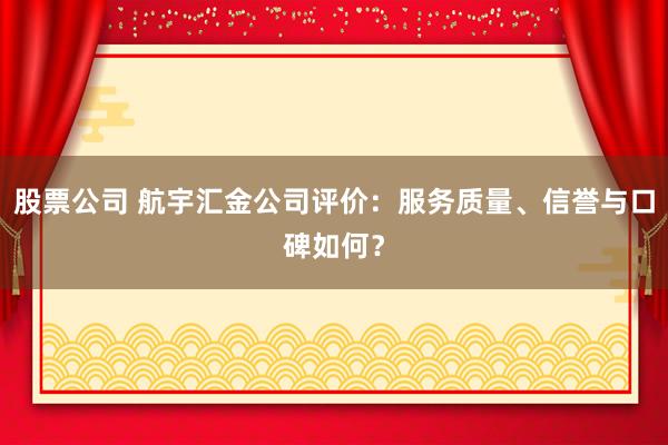股票公司 航宇汇金公司评价：服务质量、信誉与口碑如何？