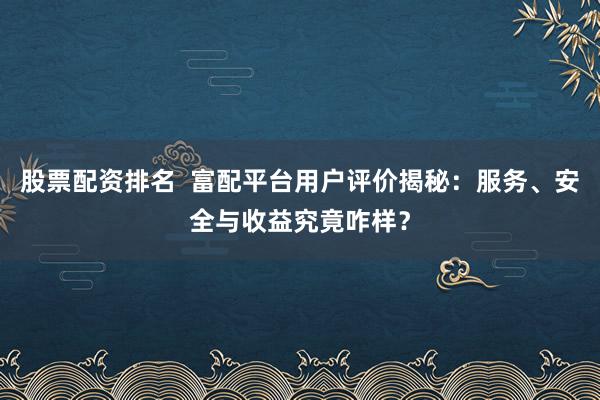 股票配资排名  富配平台用户评价揭秘：服务、安全与收益究竟咋样？