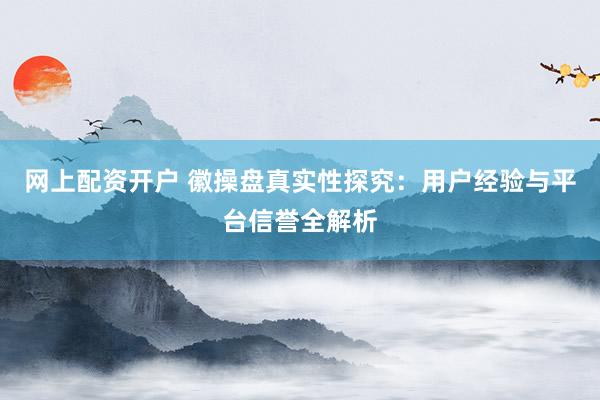 网上配资开户 徽操盘真实性探究：用户经验与平台信誉全解析
