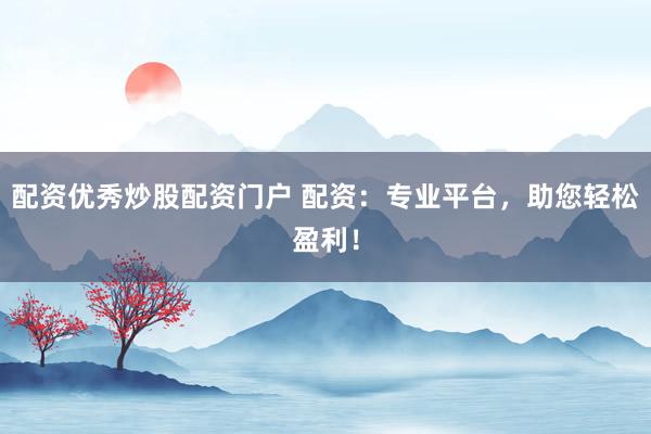 配资优秀炒股配资门户 配资：专业平台，助您轻松盈利！