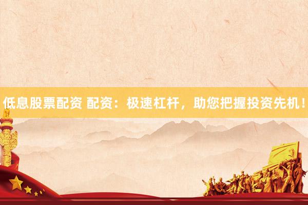 低息股票配资 配资：极速杠杆，助您把握投资先机！