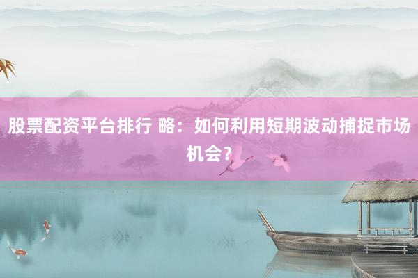股票配资平台排行 略：如何利用短期波动捕捉市场机会？