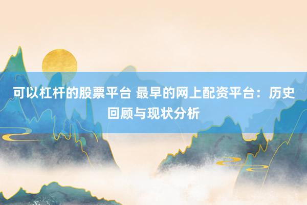 可以杠杆的股票平台 最早的网上配资平台：历史回顾与现状分析