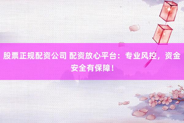 股票正规配资公司 配资放心平台:专业风控,资金安全有保障!