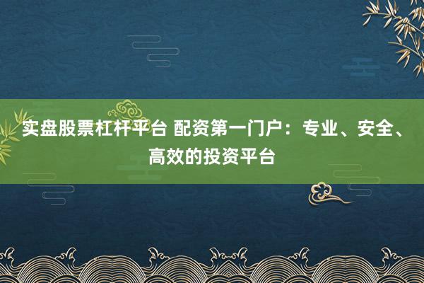 实盘股票杠杆平台 配资第一门户：专业、安全、高效的投资平台