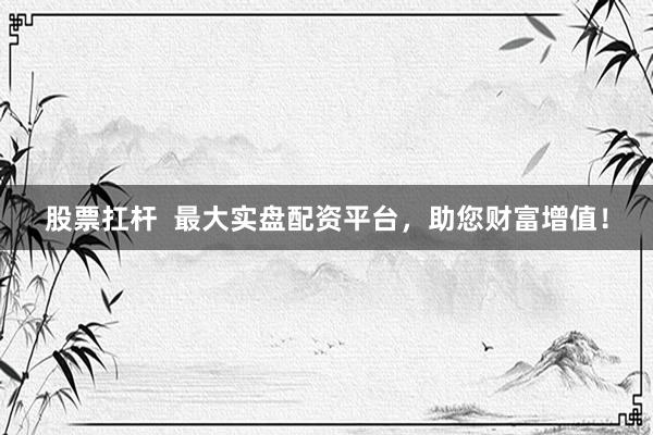 股票扛杆  最大实盘配资平台，助您财富增值！