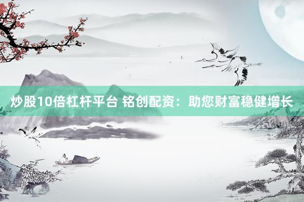 炒股10倍杠杆平台 铭创配资：助您财富稳健增长