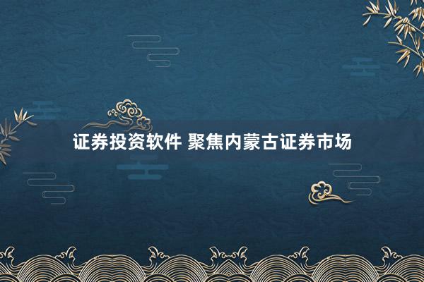 证券投资软件 聚焦内蒙古证券市场