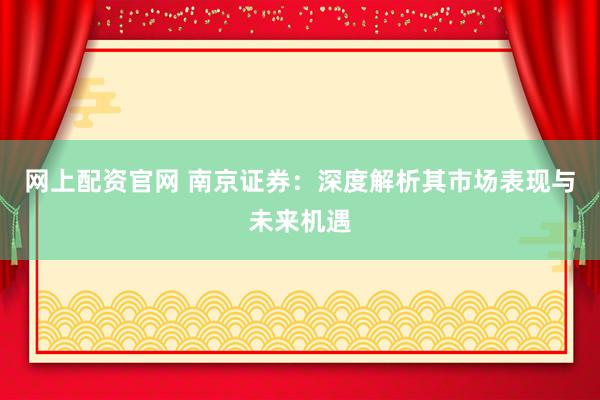 网上配资官网 南京证券:深度解析其市场表现与未来机遇