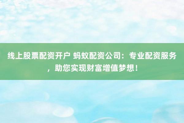 线上股票配资开户 蚂蚁配资公司：专业配资服务，助您实现财富增值梦想！