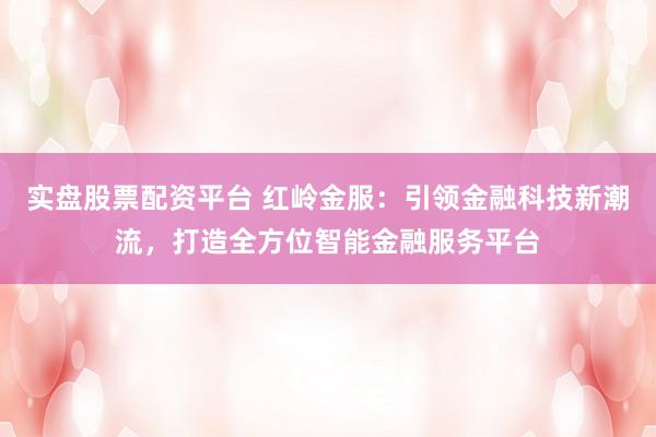 实盘股票配资平台 红岭金服：引领金融科技新潮流，打造全方位智能金融服务平台