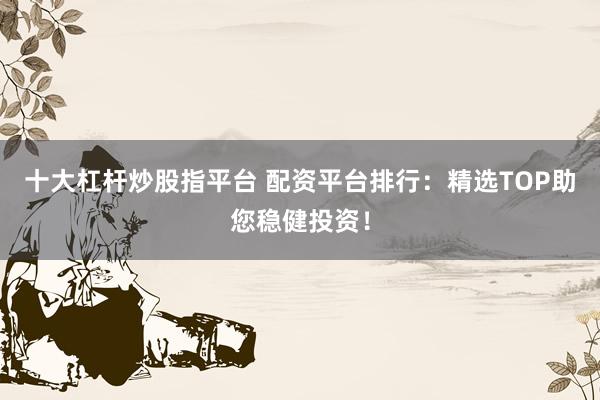 十大杠杆炒股指平台 配资平台排行：精选TOP助您稳健投资！