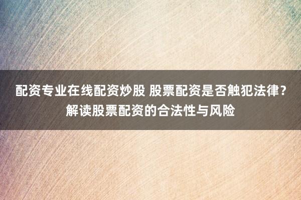 配资专业在线配资炒股 股票配资是否触犯法律?解读股票配资的合法性与风险