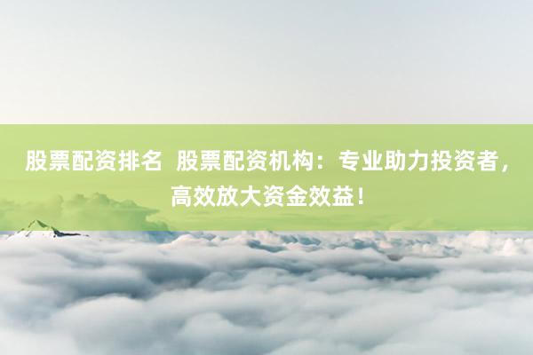 股票配资排名  股票配资机构：专业助力投资者，高效放大资金效益！