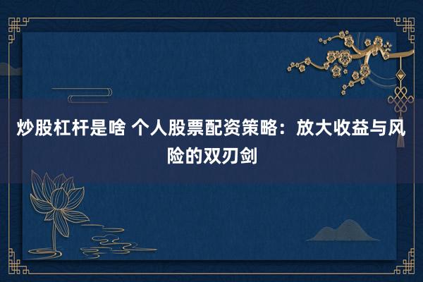 炒股杠杆是啥 个人股票配资策略：放大收益与风险的双刃剑