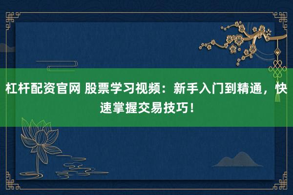 杠杆配资官网 股票学习视频：新手入门到精通，快速掌握交易技巧！