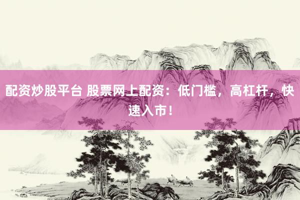 配资炒股平台 股票网上配资:低门槛,高杠杆,快速入市!