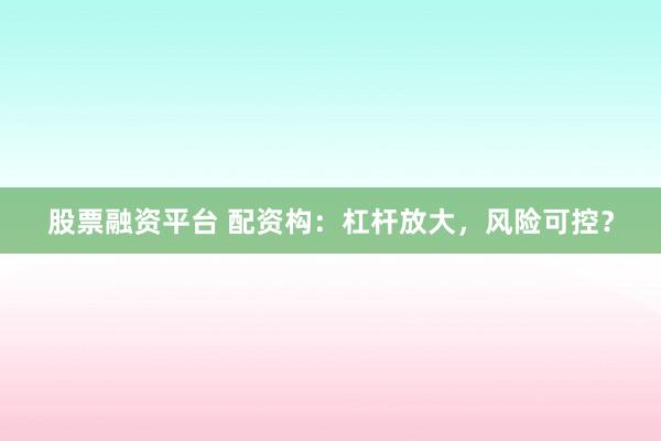 股票融资平台 配资构：杠杆放大，风险可控？