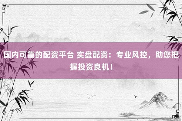 国内可靠的配资平台 实盘配资：专业风控，助您把握投资良机！