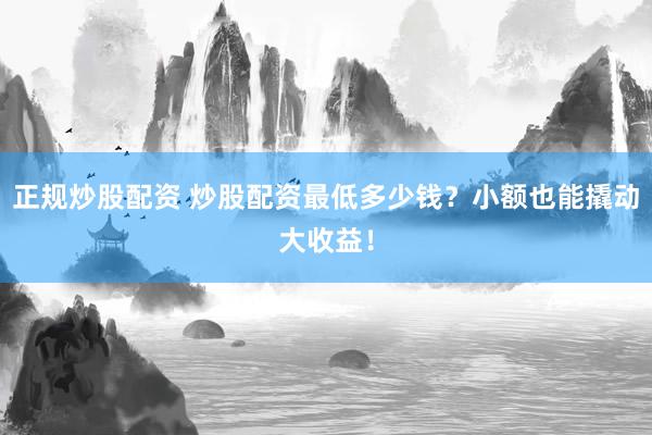 正规炒股配资 炒股配资最低多少钱？小额也能撬动大收益！